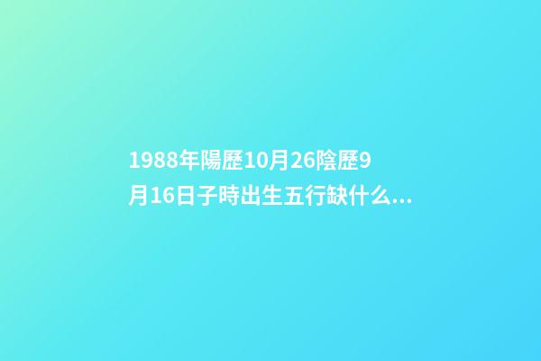 1988年陽歷10月26陰歷9月16日子時出生五行缺什么，詳解謝謝 算命,1988年10月26日出生男命運如何-第1張-觀點-玄機(jī)派